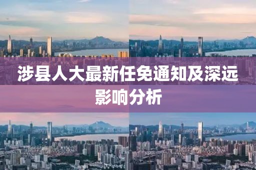 涉縣人大最新任免通知及深遠影響分析