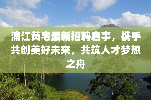 浦江黃宅最新招聘啟事，攜手共創(chuàng)美好未來，共筑人才夢想之舟