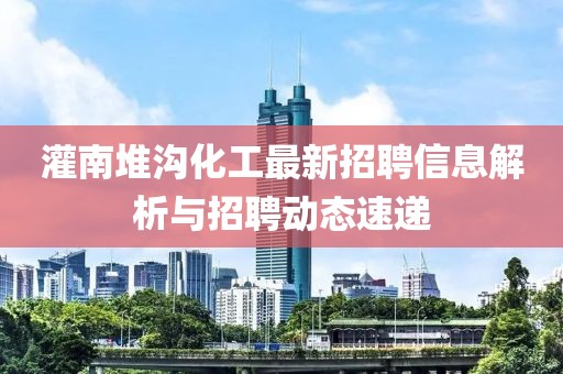 灌南堆溝化工最新招聘信息解析與招聘動(dòng)態(tài)速遞