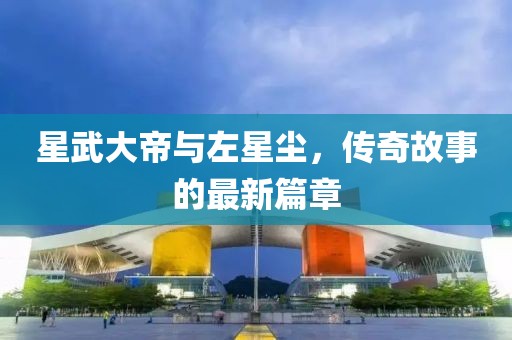 星武大帝與左星塵，傳奇故事的最新篇章