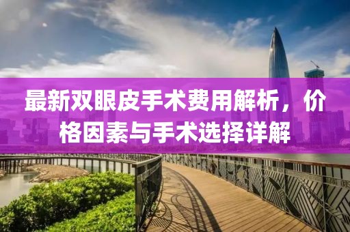 最新雙眼皮手術(shù)費用解析，價格因素與手術(shù)選擇詳解