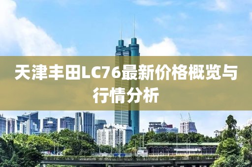 天津豐田LC76最新價格概覽與行情分析
