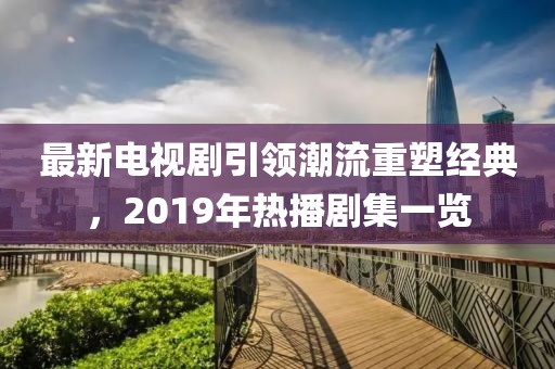 最新電視劇引領(lǐng)潮流重塑經(jīng)典，2019年熱播劇集一覽