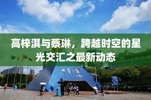 高梓淇與蔡琳，跨越時(shí)空的星光交匯之最新動(dòng)態(tài)
