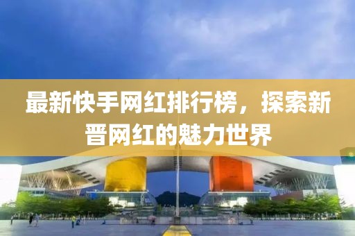 最新快手網(wǎng)紅排行榜，探索新晉網(wǎng)紅的魅力世界