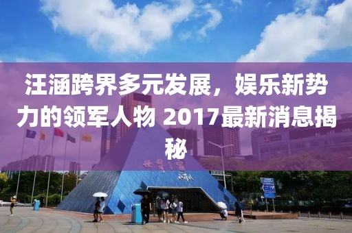 汪涵跨界多元發(fā)展，娛樂新勢力的領(lǐng)軍人物 2017最新消息揭秘