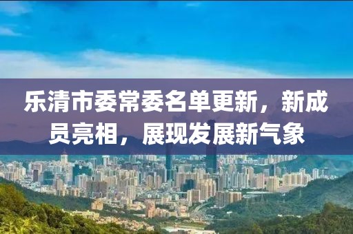樂清市委常委名單更新，新成員亮相，展現(xiàn)發(fā)展新氣象