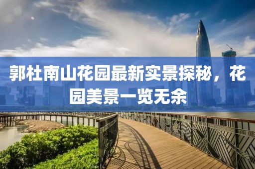 郭杜南山花園最新實景探秘，花園美景一覽無余