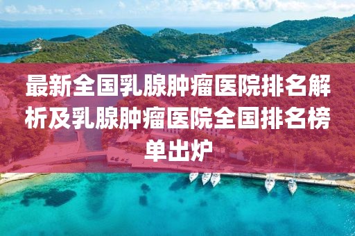 最新全國(guó)乳腺腫瘤醫(yī)院排名解析及乳腺腫瘤醫(yī)院全國(guó)排名榜單出爐