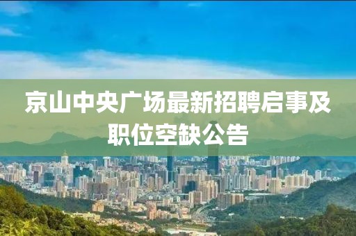 京山中央廣場(chǎng)最新招聘啟事及職位空缺公告