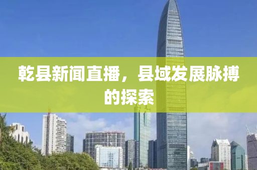 乾縣新聞直播，縣域發(fā)展脈搏的探索