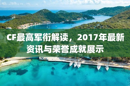CF最高軍銜解讀，2017年最新資訊與榮譽(yù)成就展示
