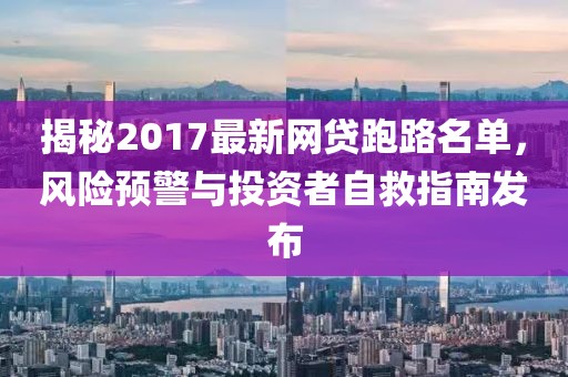 揭秘2017最新網貸跑路名單，風險預警與投資者自救指南發(fā)布
