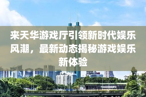 來(lái)天華游戲廳引領(lǐng)新時(shí)代娛樂(lè)風(fēng)潮，最新動(dòng)態(tài)揭秘游戲娛樂(lè)新體驗(yàn)