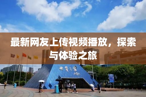 最新網(wǎng)友上傳視頻播放，探索與體驗之旅