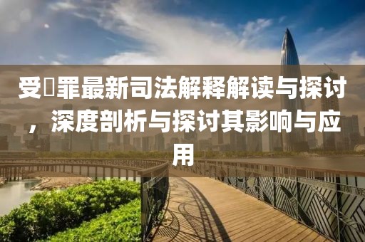 受陏罪最新司法解釋解讀與探討，深度剖析與探討其影響與應(yīng)用
