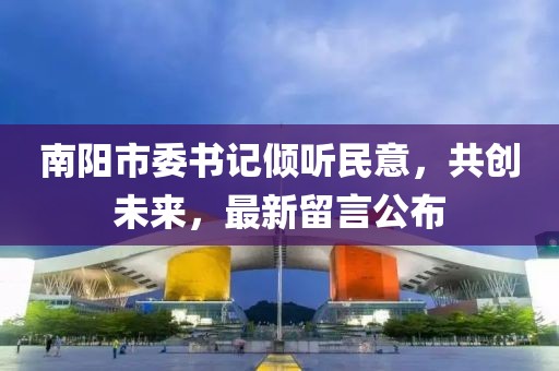南陽市委書記傾聽民意，共創(chuàng)未來，最新留言公布