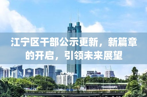 江寧區(qū)干部公示更新，新篇章的開(kāi)啟，引領(lǐng)未來(lái)展望