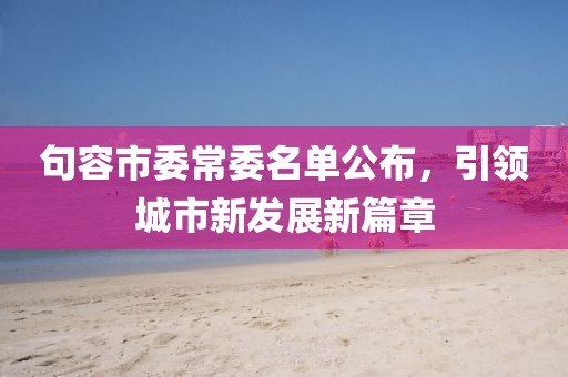 句容市委常委名單公布，引領(lǐng)城市新發(fā)展新篇章