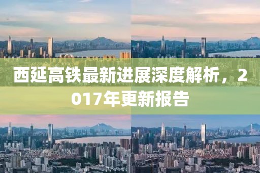 西延高鐵最新進(jìn)展深度解析，2017年更新報告