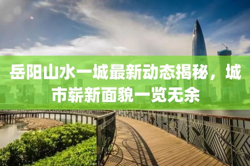 岳陽山水一城最新動態(tài)揭秘，城市嶄新面貌一覽無余