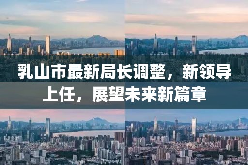 乳山市最新局長調(diào)整，新領導上任，展望未來新篇章