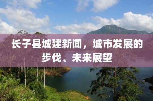 長(zhǎng)子縣城建新聞，城市發(fā)展的步伐、未來展望