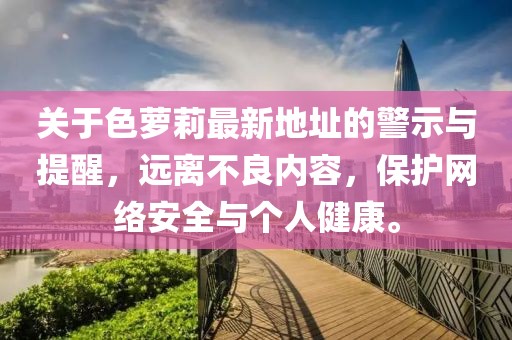 關(guān)于色蘿莉最新地址的警示與提醒，遠(yuǎn)離不良內(nèi)容，保護(hù)網(wǎng)絡(luò)安全與個人健康。