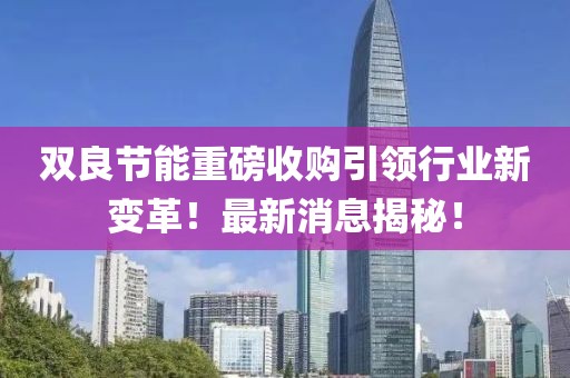 雙良節(jié)能重磅收購引領(lǐng)行業(yè)新變革！最新消息揭秘！