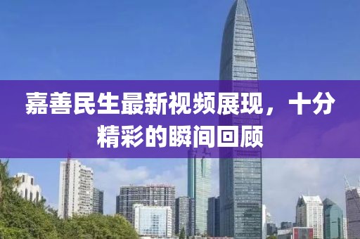 嘉善民生最新視頻展現(xiàn)，十分精彩的瞬間回顧
