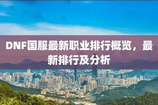 DNF國(guó)服最新職業(yè)排行概覽，最新排行及分析