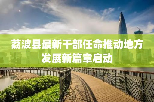 荔波縣最新干部任命推動(dòng)地方發(fā)展新篇章啟動(dòng)
