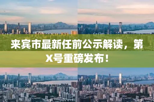 來賓市最新任前公示解讀，第X號重磅發(fā)布！