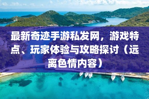 最新奇跡手游私發(fā)網(wǎng)，游戲特點(diǎn)、玩家體驗(yàn)與攻略探討（遠(yuǎn)離色情內(nèi)容）