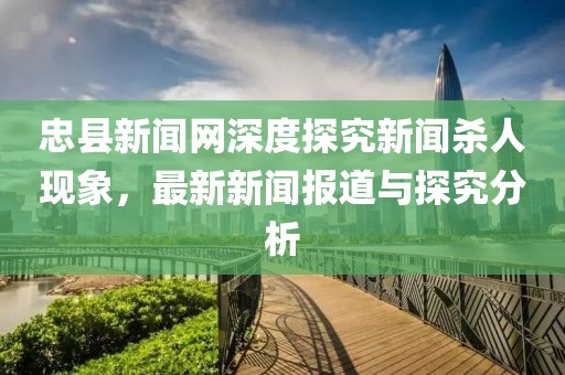 忠縣新聞網(wǎng)深度探究新聞殺人現(xiàn)象，最新新聞報道與探究分析
