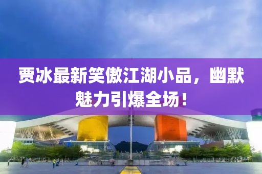 賈冰最新笑傲江湖小品，幽默魅力引爆全場(chǎng)！