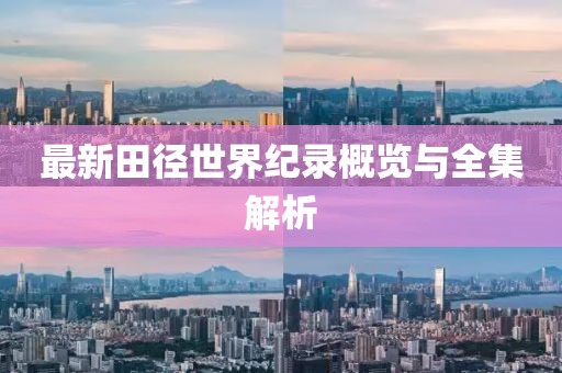 最新田徑世界紀(jì)錄概覽與全集解析
