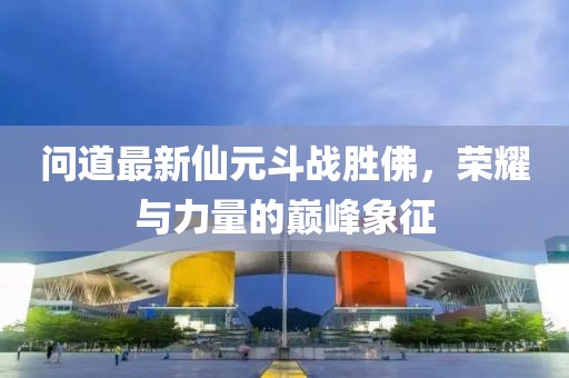 問(wèn)道最新仙元斗戰(zhàn)勝佛，榮耀與力量的巔峰象征