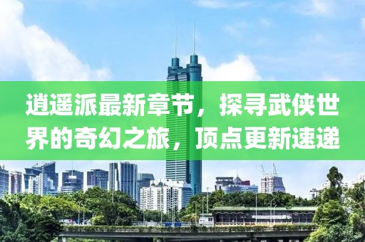 逍遙派最新章節(jié)，探尋武俠世界的奇幻之旅，頂點(diǎn)更新速遞