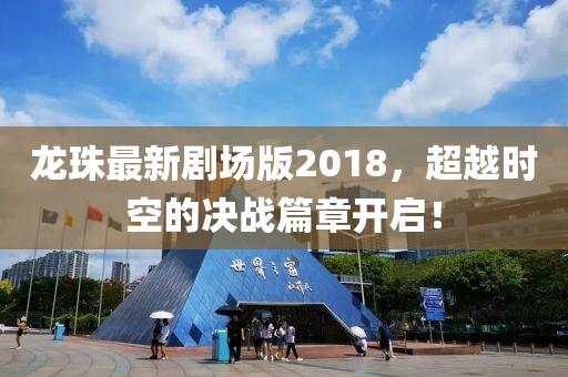 龍珠最新劇場(chǎng)版2018，超越時(shí)空的決戰(zhàn)篇章開啟！