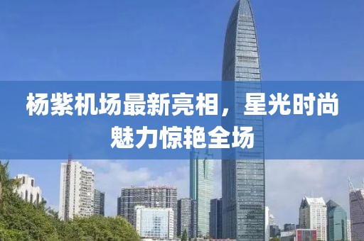 楊紫機(jī)場(chǎng)最新亮相，星光時(shí)尚魅力驚艷全場(chǎng)