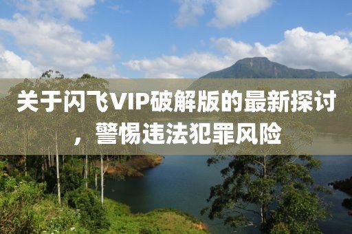 關(guān)于閃飛VIP破解版的最新探討，警惕違法犯罪風(fēng)險