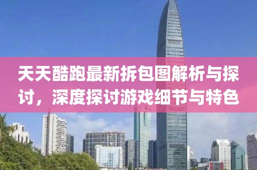 天天酷跑最新拆包圖解析與探討，深度探討游戲細節(jié)與特色