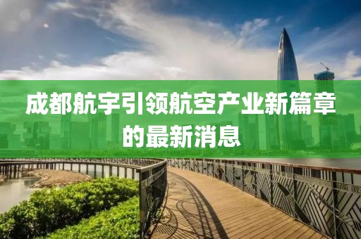 成都航宇引領(lǐng)航空產(chǎn)業(yè)新篇章的最新消息