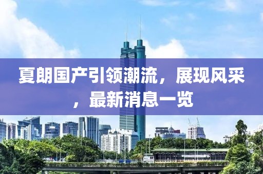 夏朗國(guó)產(chǎn)引領(lǐng)潮流，展現(xiàn)風(fēng)采，最新消息一覽