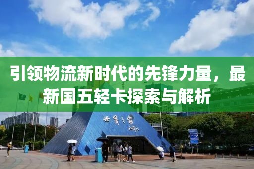 引領(lǐng)物流新時代的先鋒力量，最新國五輕卡探索與解析