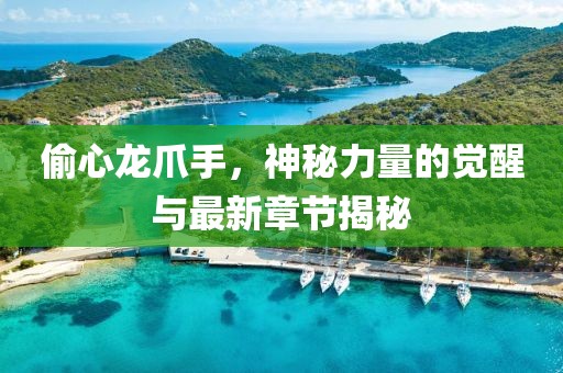 偷心龍爪手，神秘力量的覺醒與最新章節(jié)揭秘