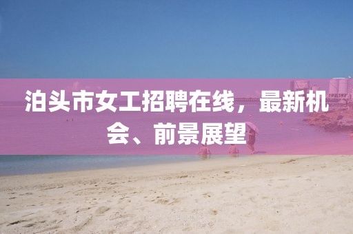 泊頭市女工招聘在線，最新機(jī)會(huì)、前景展望