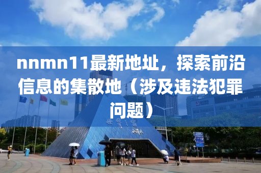 nnmn11最新地址，探索前沿信息的集散地（涉及違法犯罪問題）