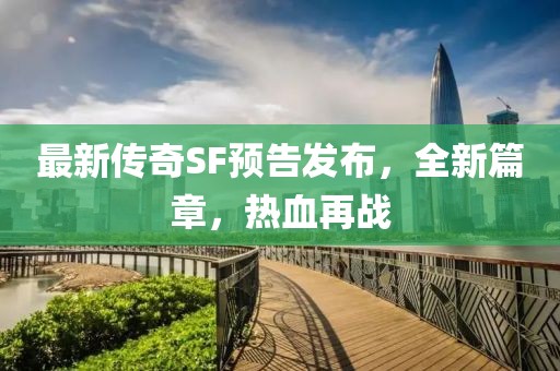 最新傳奇SF預(yù)告發(fā)布，全新篇章，熱血再戰(zhàn)
